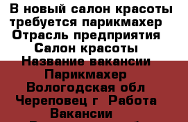 В новый салон красоты требуется парикмахер › Отрасль предприятия ­ Салон красоты › Название вакансии ­ Парикмахер - Вологодская обл., Череповец г. Работа » Вакансии   . Вологодская обл.,Череповец г.